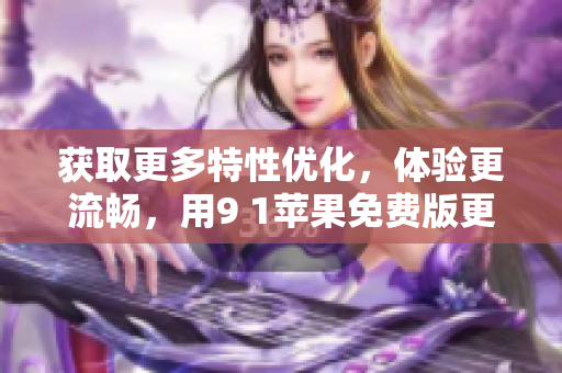 獲取更多特性優(yōu)化，體驗(yàn)更流暢，用9 1蘋果免費(fèi)版更新你的設(shè)備