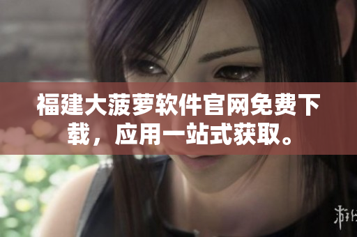 福建大菠蘿軟件官網(wǎng)免費(fèi)下載，應(yīng)用一站式獲取。