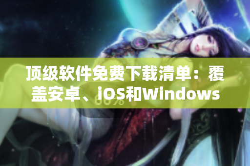 頂級(jí)軟件免費(fèi)下載清單：覆蓋安卓、iOS和Windows平臺(tái)！