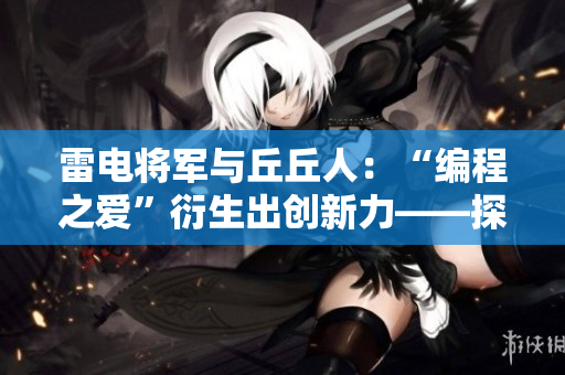 雷電將軍與丘丘人：“編程之愛”衍生出創(chuàng)新力——探討軟件產業(yè)逆襲之路