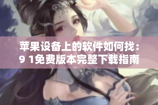蘋果設(shè)備上的軟件如何找：9 1免費(fèi)版本完整下載指南