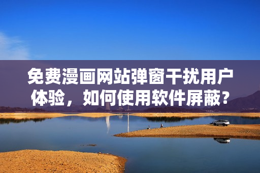 免費(fèi)漫畫網(wǎng)站彈窗干擾用戶體驗(yàn)，如何使用軟件屏蔽？