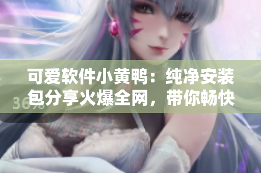 可愛軟件小黃鴨：純凈安裝包分享火爆全網(wǎng)，帶你暢快體驗(yàn)網(wǎng)絡(luò)軟件盛宴