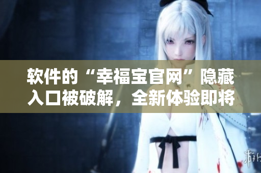 軟件的“幸福寶官網(wǎng)”隱藏入口被破解，全新體驗(yàn)即將現(xiàn)世！