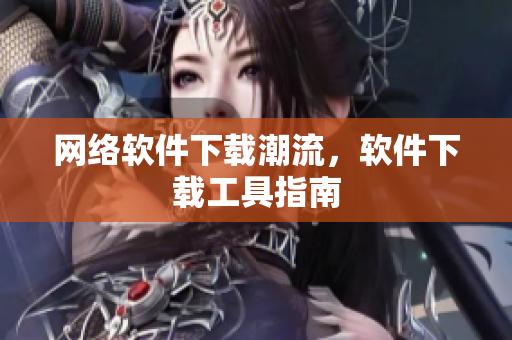 網(wǎng)絡(luò)軟件下載潮流，軟件下載工具指南