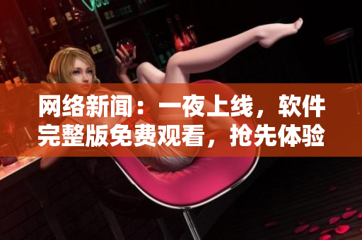 網(wǎng)絡(luò)新聞：一夜上線，軟件完整版免費觀看，搶先體驗！