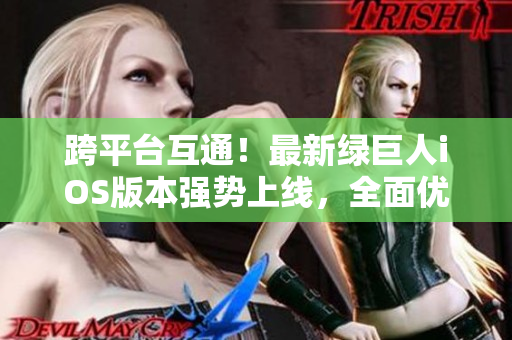跨平臺互通！最新綠巨人iOS版本強勢上線，全面優(yōu)化用戶體驗