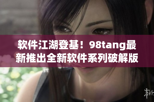 軟件江湖登基！98tang最新推出全新軟件系列破解版引爆市場(chǎng)