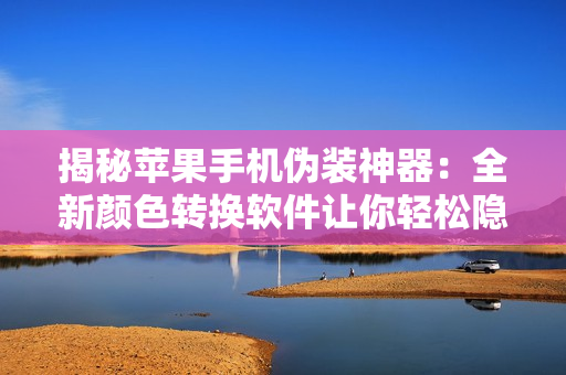 揭秘蘋果手機偽裝神器：全新顏色轉(zhuǎn)換軟件讓你輕松隱身