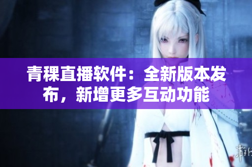 青稞直播軟件：全新版本發(fā)布，新增更多互動功能