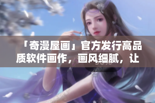 「奇漫屋畫」官方發(fā)行高品質軟件畫作，畫風細膩，讓你的軟件充滿生氣！