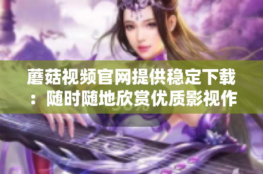 蘑菇視頻官網(wǎng)提供穩(wěn)定下載：隨時(shí)隨地欣賞優(yōu)質(zhì)影視作品