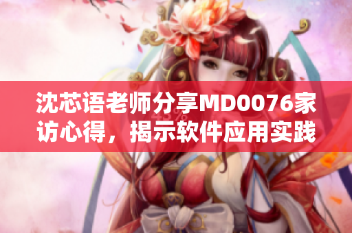 沈芯語老師分享MD0076家訪心得，揭示軟件應(yīng)用實踐之道