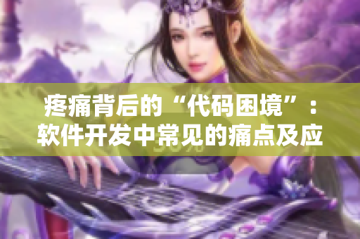 疼痛背后的“代碼困境”：軟件開發(fā)中常見的痛點(diǎn)及應(yīng)對策略