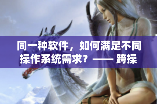 同一種軟件，如何滿足不同操作系統(tǒng)需求？—— 跨操作系統(tǒng)軟件開(kāi)發(fā)攻略