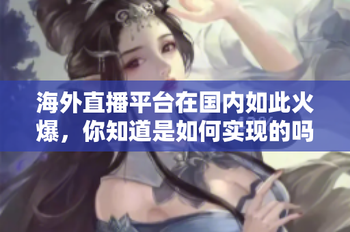 海外直播平臺(tái)在國(guó)內(nèi)如此火爆，你知道是如何實(shí)現(xiàn)的嗎？