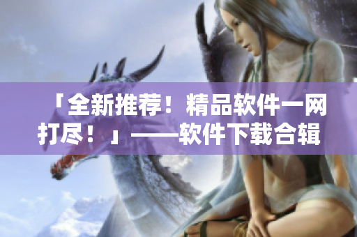 「全新推薦！精品軟件一網(wǎng)打盡！」——軟件下載合輯