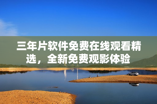 三年片軟件免費(fèi)在線觀看精選，全新免費(fèi)觀影體驗(yàn)