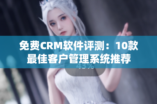 免費CRM軟件評測：10款最佳客戶管理系統(tǒng)推薦