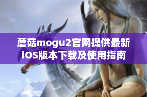 蘑菇mogu2官網(wǎng)提供最新iOS版本下載及使用指南