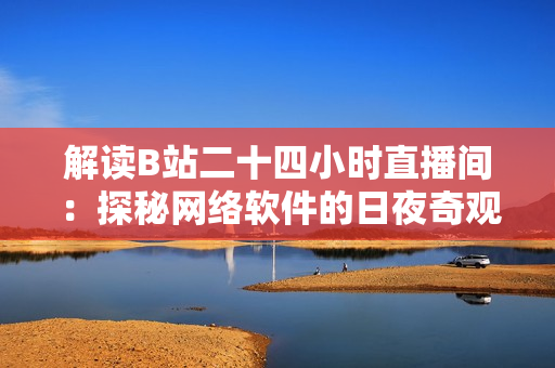解讀B站二十四小時(shí)直播間：探秘網(wǎng)絡(luò)軟件的日夜奇觀