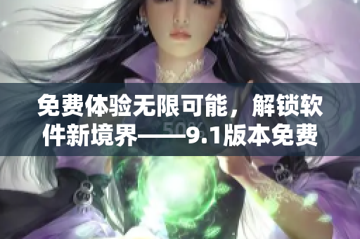 免費(fèi)體驗(yàn)無(wú)限可能，解鎖軟件新境界——9.1版本免費(fèi)試用限時(shí)開放
