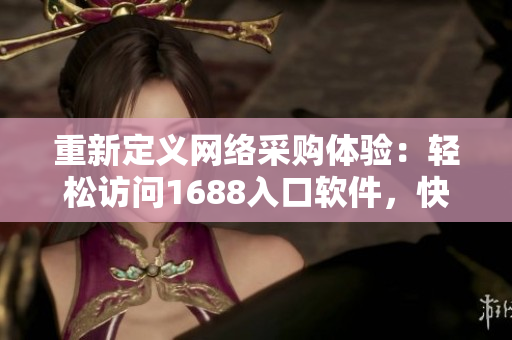 重新定義網(wǎng)絡(luò)采購(gòu)體驗(yàn)：輕松訪問(wèn)1688入口軟件，快速實(shí)現(xiàn)優(yōu)質(zhì)商品購(gòu)買(mǎi)