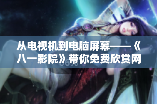 從電視機(jī)到電腦屏幕——《八一影院》帶你免費(fèi)欣賞網(wǎng)絡(luò)電視??！
