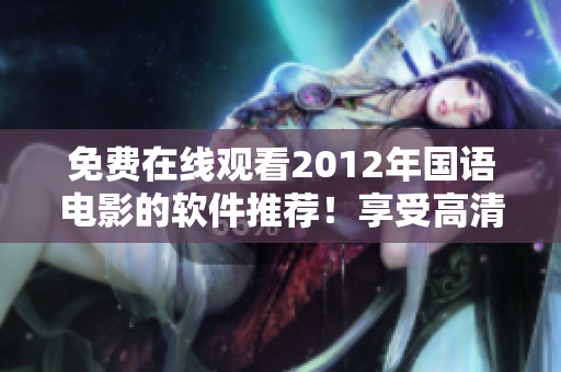 免費(fèi)在線觀看2012年國語電影的軟件推薦！享受高清暢快的觀影體驗(yàn)！