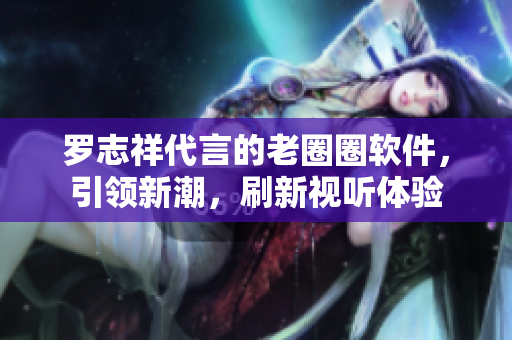 羅志祥代言的老圈圈軟件，引領(lǐng)新潮，刷新視聽體驗