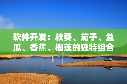 軟件開發(fā)：秋葵、茄子、絲瓜、香蕉、榴蓮的獨特組合方式含義