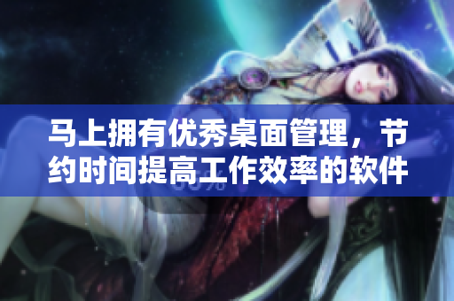 馬上擁有優(yōu)秀桌面管理，節(jié)約時(shí)間提高工作效率的軟件！