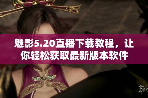 魅影5.20直播下載教程，讓你輕松獲取最新版本軟件