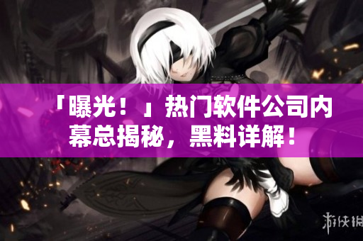 「曝光！」熱門軟件公司內(nèi)幕總揭秘，黑料詳解！