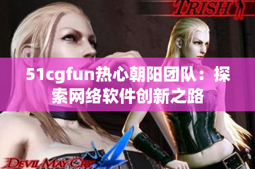 51cgfun熱心朝陽團(tuán)隊(duì)：探索網(wǎng)絡(luò)軟件創(chuàng)新之路