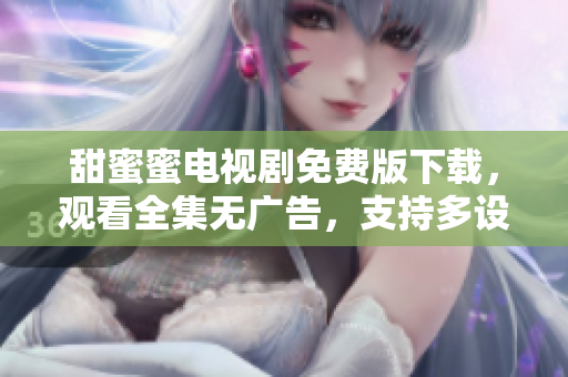 甜蜜蜜電視劇免費版下載，觀看全集無廣告，支持多設(shè)備播放