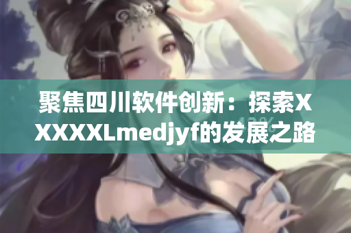 聚焦四川軟件創(chuàng)新：探索XXXXXLmedjyf的發(fā)展之路