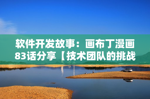 軟件開發(fā)故事：畫布丁漫畫83話分享【技術(shù)團(tuán)隊(duì)的挑戰(zhàn)與成長(zhǎng)】