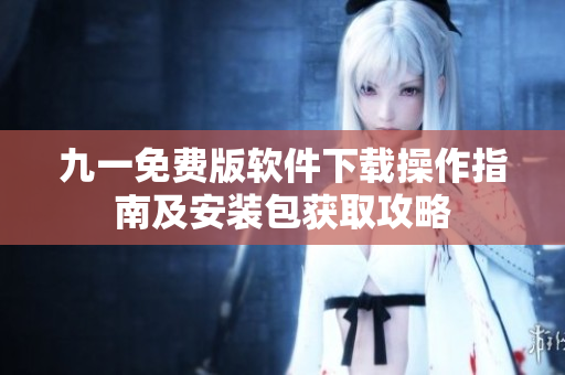 九一免費版軟件下載操作指南及安裝包獲取攻略