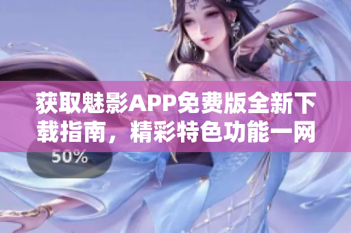 獲取魅影APP免費版全新下載指南，精彩特色功能一網(wǎng)打盡