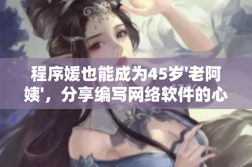 程序媛也能成為45歲'老阿姨'，分享編寫網(wǎng)絡(luò)軟件的心得體會(huì)