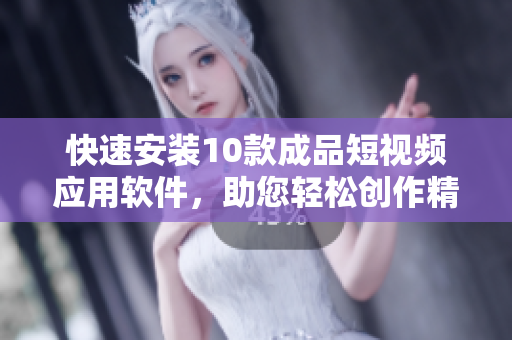 快速安裝10款成品短視頻應(yīng)用軟件，助您輕松創(chuàng)作精彩視頻