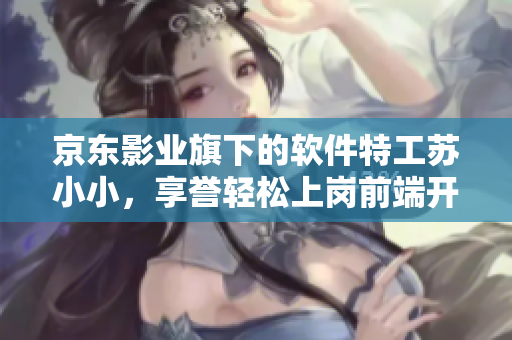 京東影業(yè)旗下的軟件特工蘇小小，享譽(yù)輕松上崗前端開發(fā)崗位