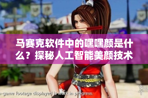 馬賽克軟件中的嘿嘿顏是什么？探秘人工智能美顏技術(shù)