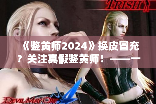 《鑒黃師2024》換皮冒充？關(guān)注真假鑒黃師！——一名軟件編輯的調(diào)查和警示