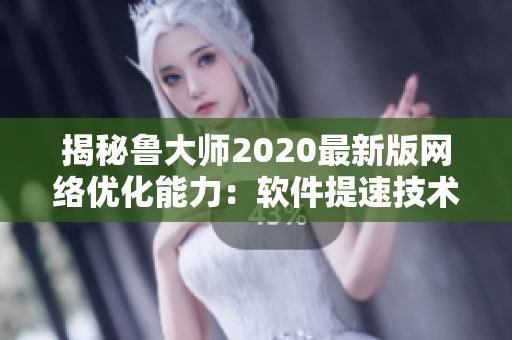 揭秘魯大師2020最新版網(wǎng)絡(luò)優(yōu)化能力：軟件提速技術(shù)大比拼