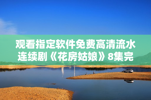 觀看指定軟件免費(fèi)高清流水連續(xù)劇《花房姑娘》8集完整版
