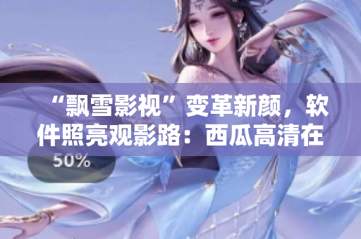 “飄雪影視”變革新顏，軟件照亮觀影路：西瓜高清在線觀看新體驗(yàn)！