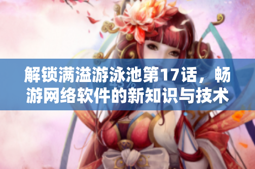 解鎖滿溢游泳池第17話，暢游網(wǎng)絡(luò)軟件的新知識(shí)與技術(shù)