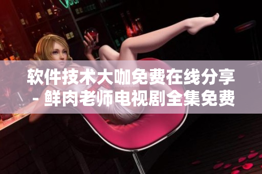 軟件技術(shù)大咖免費(fèi)在線分享 - 鮮肉老師電視劇全集免費(fèi)觀看